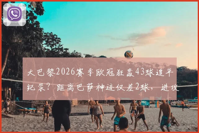 大巴黎2026赛季欧冠狂轰43球追平纪录?距离巴萨神迹仅差2球,进攻火力全解析