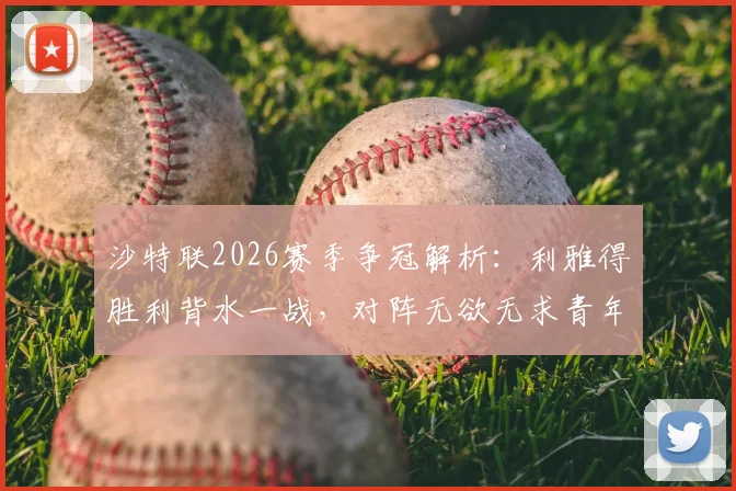 沙特联2026赛季争冠解析：利雅得胜利背水一战，对阵无欲无求青年人之战术与阵容前瞻