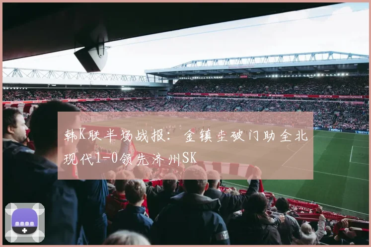 韩K联半场战报:金镇圭破门助全北现代1-0领先济州SK