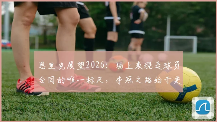 恩里克展望2026：场上表现是球员合同的唯一标尺，夺冠之路始于更衣室管理