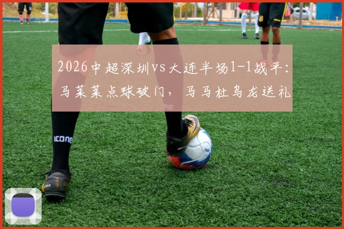 2026中超深圳vs大连半场1-1战平：马莱莱点球破门，马马杜乌龙送礼，比赛回放与焦点解析