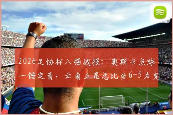 2026足协杯八强战报：奥斯卡点球一锤定音，云南玉昆总比分6-5力克成都蓉城