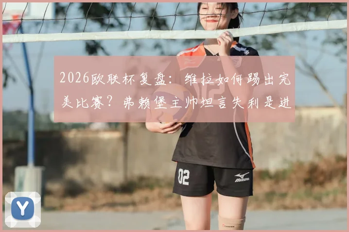 2026欧联杯复盘：维拉如何踢出完美比赛？弗赖堡主帅坦言失利是进步良机
