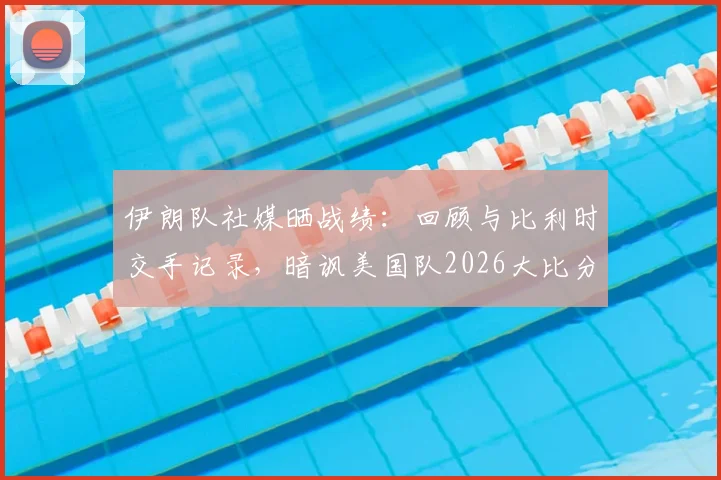 伊朗队社媒晒战绩：回顾与比利时交手记录，暗讽美国队2026大比分失利