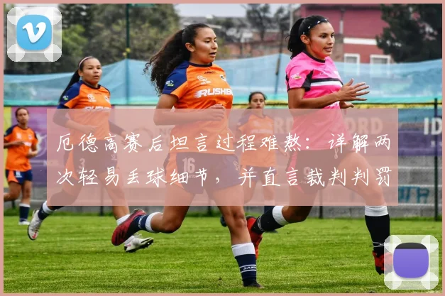 厄德高赛后坦言过程难熬：详解两次轻易丢球细节，并直言裁判判罚未获帮助