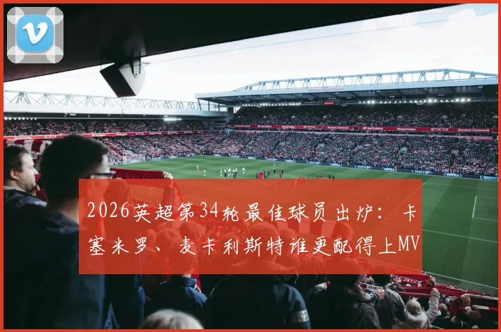 2026英超第34轮最佳球员出炉:卡塞米罗、麦卡利斯特谁更配得上MVP?附完整候选名单与数据解析