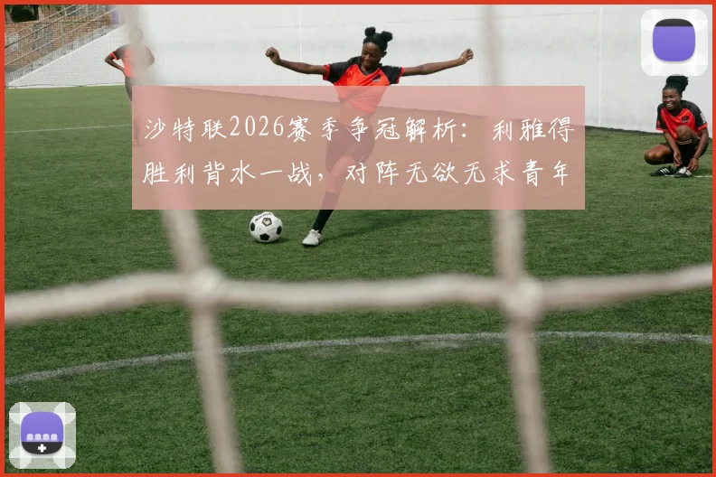沙特联2026赛季争冠解析:利雅得胜利背水一战,对阵无欲无求青年人之战术与阵容前瞻