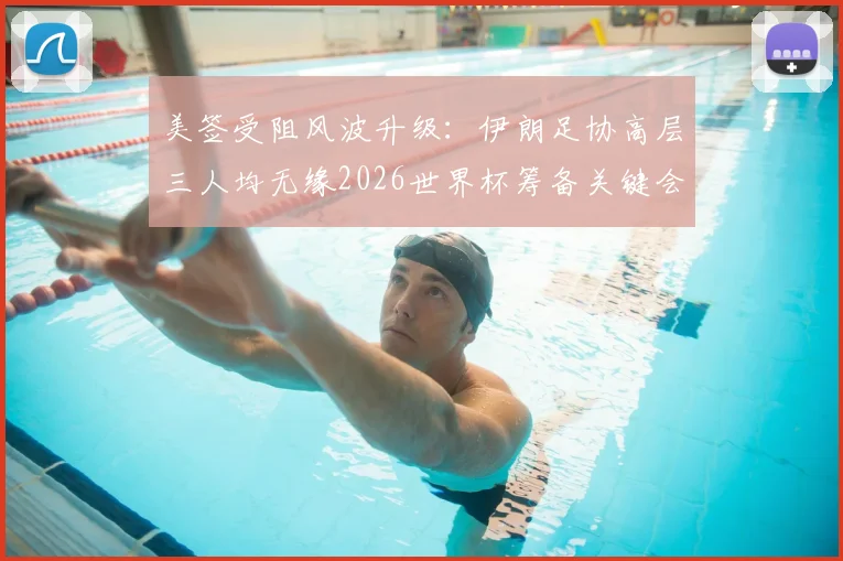 美签受阻风波升级：伊朗足协高层三人均无缘2026世界杯筹备关键会议
