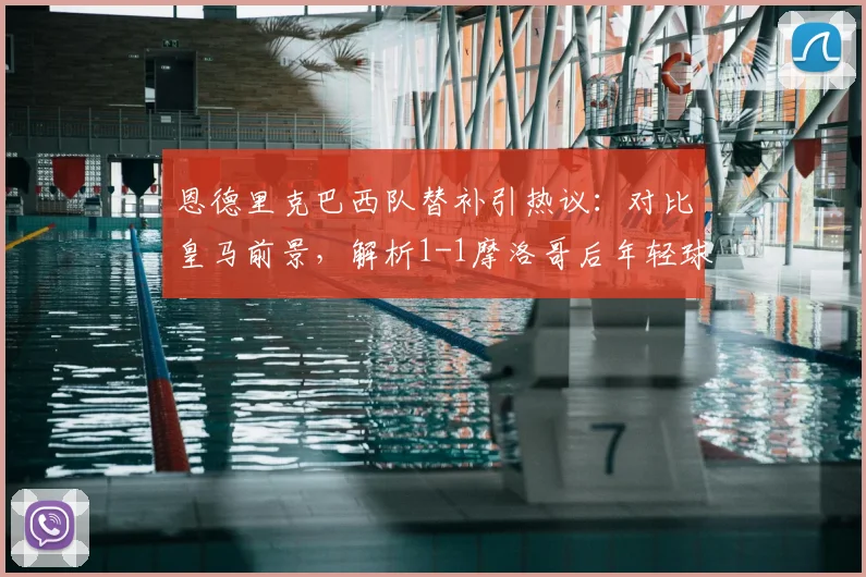 恩德里克巴西队替补引热议：对比皇马前景，解析1-1摩洛哥后年轻球星使用难题