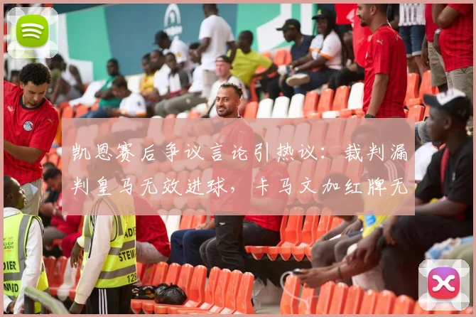 凯恩赛后争议言论引热议：裁判漏判皇马无效进球，卡马文加红牌无异议