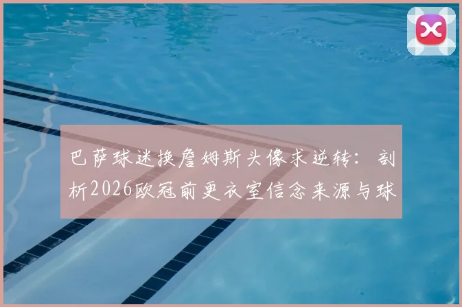 巴萨球迷换詹姆斯头像求逆转：剖析2026欧冠前更衣室信念来源与球迷应援影响力