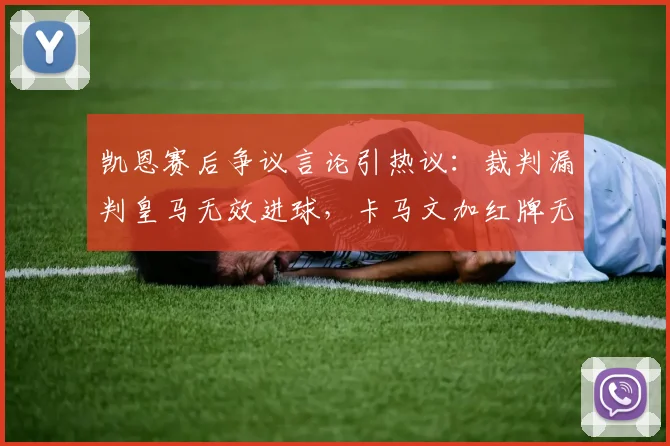 凯恩赛后争议言论引热议：裁判漏判皇马无效进球，卡马文加红牌无异议