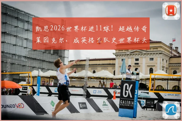 凯恩2026世界杯进11球！超越传奇莱因克尔，成英格兰队史世界杯头号射手全回顾与数据深度解读