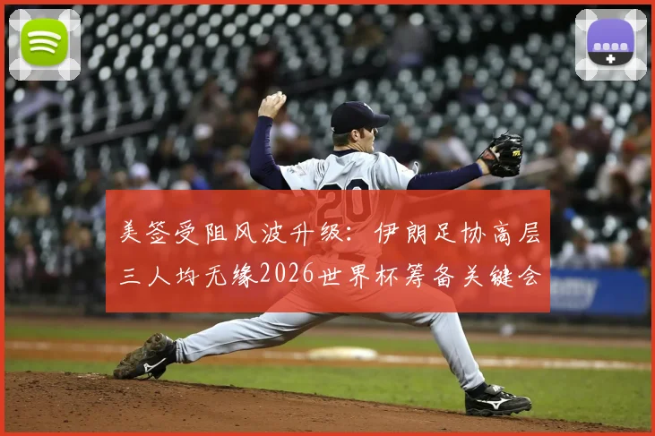 美签受阻风波升级：伊朗足协高层三人均无缘2026世界杯筹备关键会议