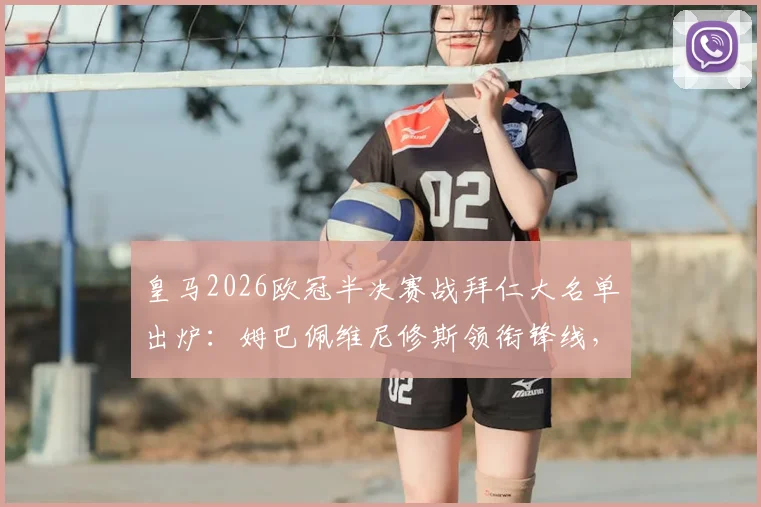 皇马2026欧冠半决赛战拜仁大名单出炉：姆巴佩维尼修斯领衔锋线，库尔图瓦继续伤缺