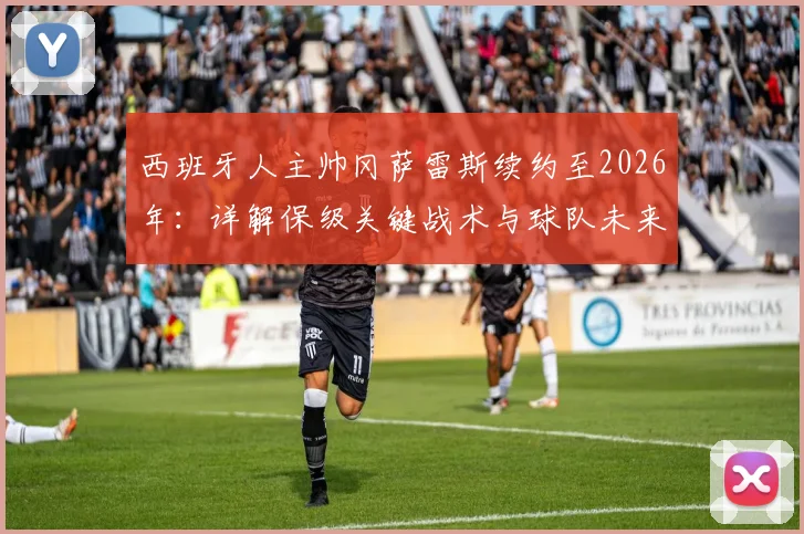 西班牙人主帅冈萨雷斯续约至2026年：详解保级关键战术与球队未来引援方向
