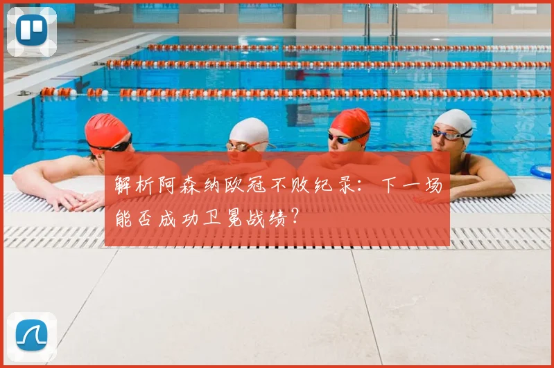 解析阿森纳欧冠不败纪录：下一场能否成功卫冕战绩？