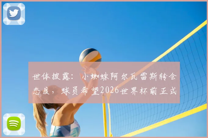世体披露：小蜘蛛阿尔瓦雷斯转会态度，球员希望2026世界杯前正式加盟巴萨