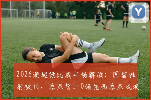 2026澳超德比战半场解读:图雷抽射破门,悉尼暂1-0领先西悉尼流浪者,流浪者防线问题凸显