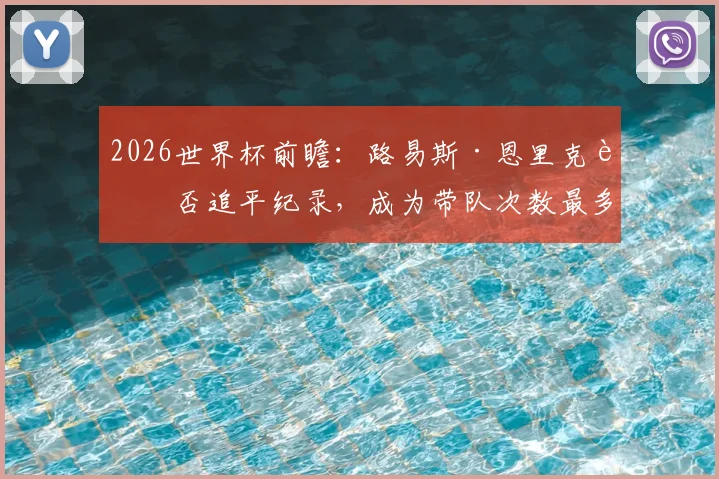 2026世界杯前瞻：路易斯·恩里克能否追平纪录，成为带队次数最多的西班牙主帅？