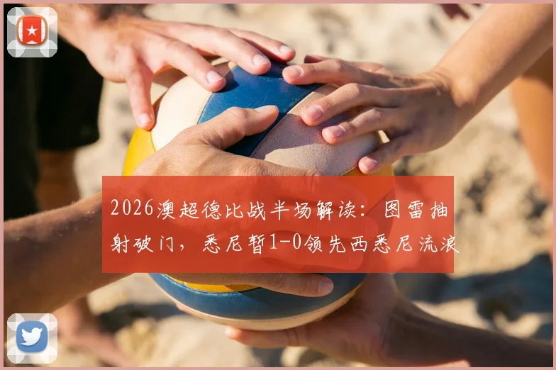 2026澳超德比战半场解读：图雷抽射破门，悉尼暂1-0领先西悉尼流浪者，流浪者防线问题凸显