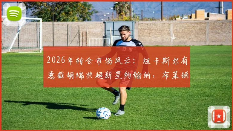 2026年转会市场风云：纽卡斯尔有意截胡瑞典超新星约翰纳，布莱顿坚守谈判桌未言弃
