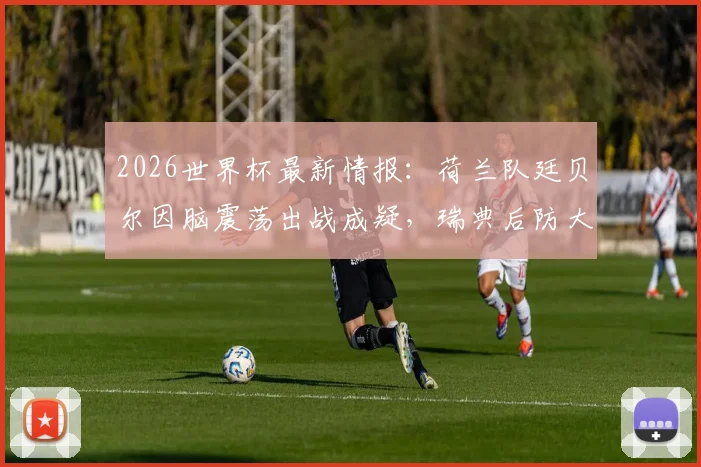 2026世界杯最新情报：荷兰队廷贝尔因脑震荡出战成疑，瑞典后防大将史密斯确认伤缺，这对出线形势有何影响？
