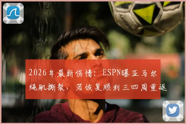 2026年最新伤情:ESPN曝亚马尔腘绳肌撕裂,若恢复顺利三四周重返赛场,巴萨球迷必看